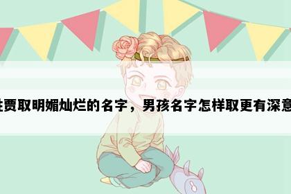 姓贾取明媚灿烂的名字，男孩名字怎样取更有深意？