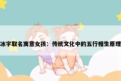冰字取名寓意女孩：传统文化中的五行相生原理