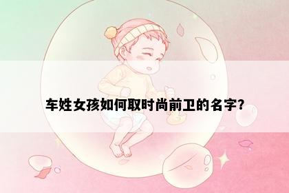 车姓女孩如何取时尚前卫的名字？