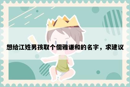 想给江姓男孩取个儒雅谦和的名字，求建议