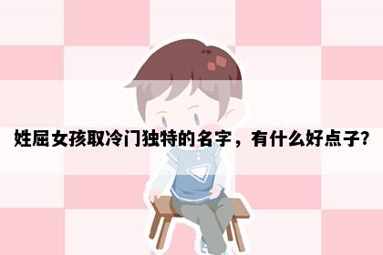 姓屈女孩取冷门独特的名字，有什么好点子？