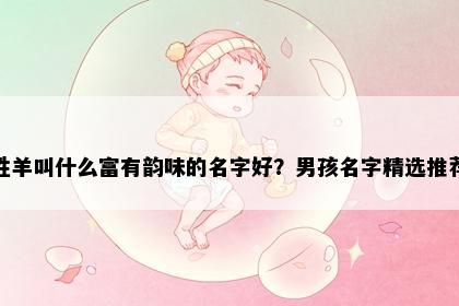 姓羊叫什么富有韵味的名字好？男孩名字精选推荐