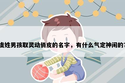 虞姓男孩取灵动俏皮的名字，有什么气定神闲的？