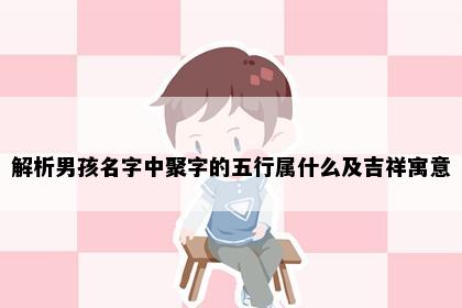 解析男孩名字中聚字的五行属什么及吉祥寓意