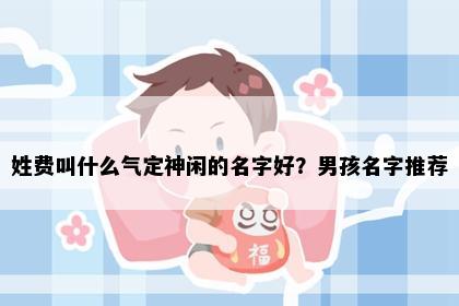 姓费叫什么气定神闲的名字好？男孩名字推荐