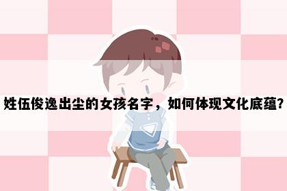 姓伍俊逸出尘的女孩名字，如何体现文化底蕴？