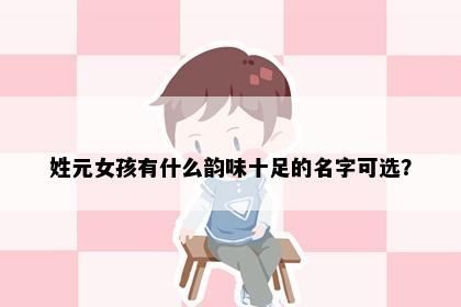 姓元女孩有什么韵味十足的名字可选？