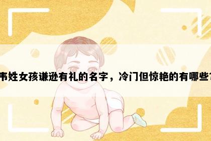 韦姓女孩谦逊有礼的名字，冷门但惊艳的有哪些？