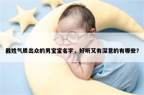 戴姓气质出众的男宝宝名字，好听又有深意的有哪些？
