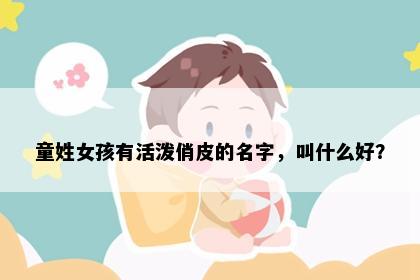 童姓女孩有活泼俏皮的名字，叫什么好？