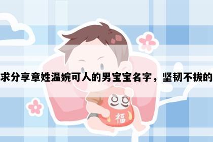 求分享章姓温婉可人的男宝宝名字，坚韧不拔的