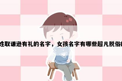 钮姓取谦逊有礼的名字，女孩名字有哪些超凡脱俗的？