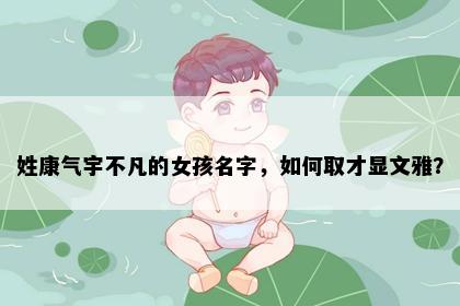 姓康气宇不凡的女孩名字，如何取才显文雅？