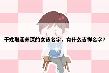 干姓取涵养深的女孩名字，有什么吉祥名字？