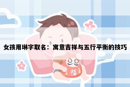 女孩用琳字取名:寓意吉祥与五行平衡的技巧