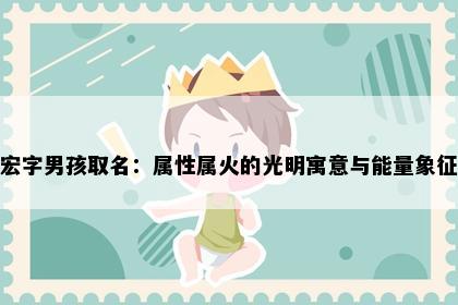 宏字男孩取名：属性属火的光明寓意与能量象征