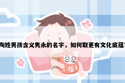陶姓男孩含义隽永的名字，如何取更有文化底蕴？