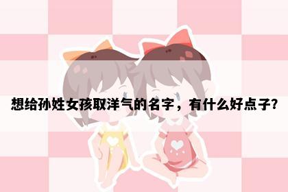 想给孙姓女孩取洋气的名字，有什么好点子？