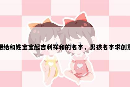 想给和姓宝宝起吉利祥和的名字，男孩名字求创意