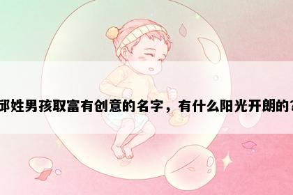 邱姓男孩取富有创意的名字，有什么阳光开朗的？