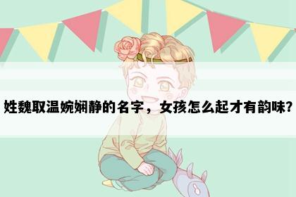 姓魏取温婉娴静的名字，女孩怎么起才有韵味？
