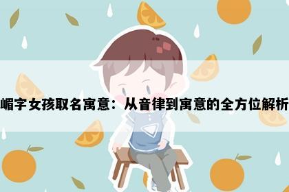 嵋字女孩取名寓意:从音律到寓意的全方位解析