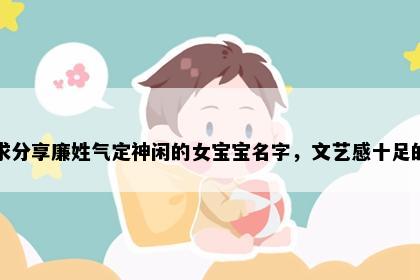 求分享廉姓气定神闲的女宝宝名字，文艺感十足的