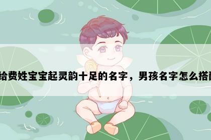 想给费姓宝宝起灵韵十足的名字，男孩名字怎么搭配？