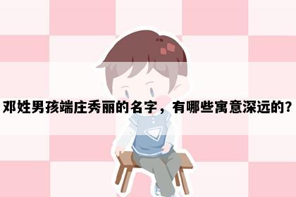 邓姓男孩端庄秀丽的名字，有哪些寓意深远的？