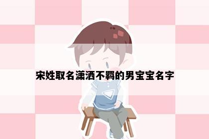 宋姓取名潇洒不羁的男宝宝名字