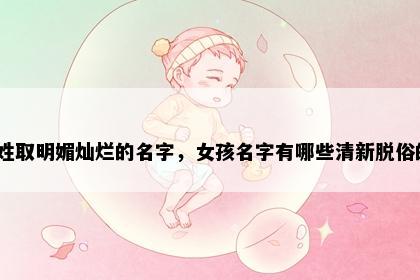 窦姓取明媚灿烂的名字，女孩名字有哪些清新脱俗的？