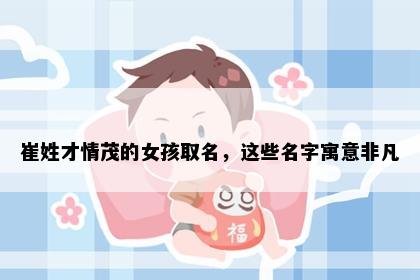 崔姓才情茂的女孩取名，这些名字寓意非凡