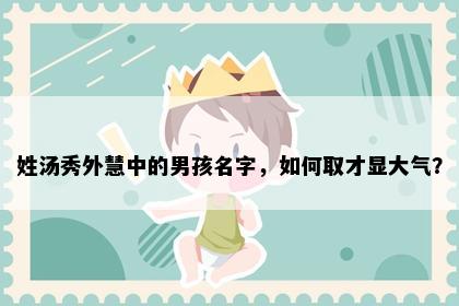 姓汤秀外慧中的男孩名字，如何取才显大气？