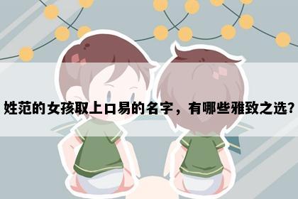 姓范的女孩取上口易的名字，有哪些雅致之选？