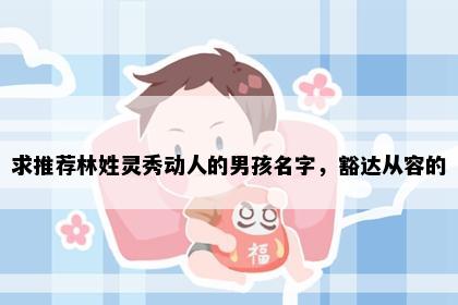 求推荐林姓灵秀动人的男孩名字，豁达从容的