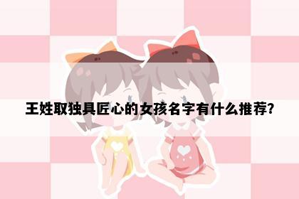 王姓取独具匠心的女孩名字有什么推荐？