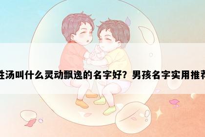 姓汤叫什么灵动飘逸的名字好？男孩名字实用推荐