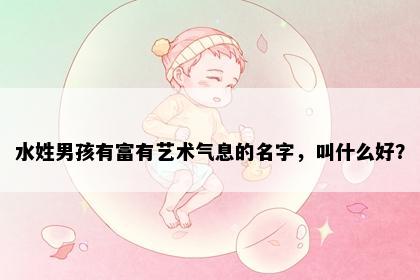 水姓男孩有富有艺术气息的名字，叫什么好？