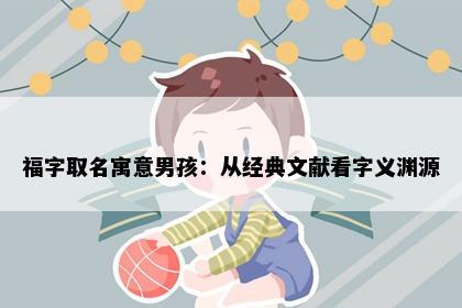 福字取名寓意男孩：从经典文献看字义渊源