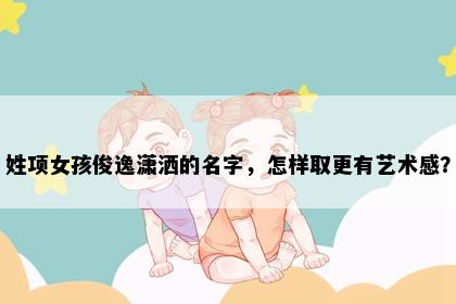 姓项女孩俊逸潇洒的名字，怎样取更有艺术感？