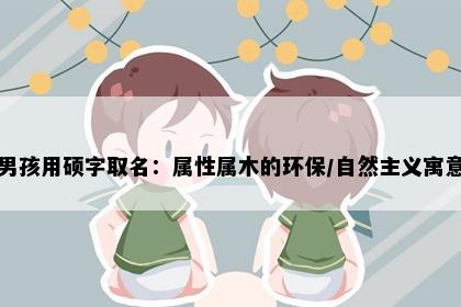 男孩用硕字取名：属性属木的环保/自然主义寓意