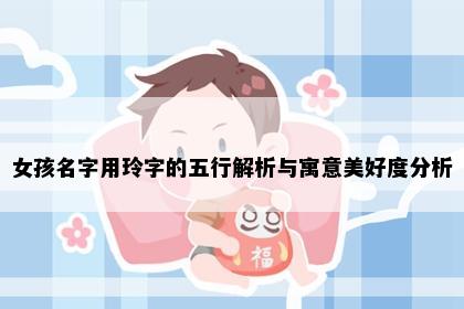 女孩名字用玲字的五行解析与寓意美好度分析