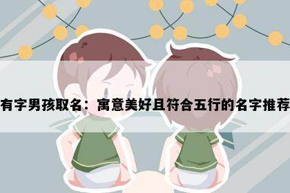有字男孩取名：寓意美好且符合五行的名字推荐