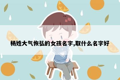 杨姓大气恢弘的女孩名字,取什么名字好