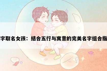 娅字取名女孩：结合五行与寓意的完美名字组合指南