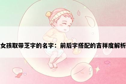 女孩取带芝字的名字：前后字搭配的吉祥度解析