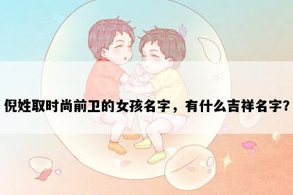 倪姓取时尚前卫的女孩名字，有什么吉祥名字？