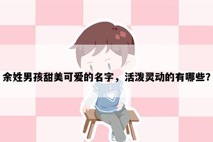 余姓男孩甜美可爱的名字，活泼灵动的有哪些？