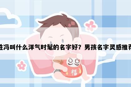 姓冯叫什么洋气时髦的名字好？男孩名字灵感推荐