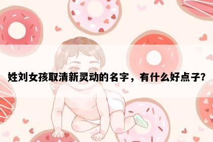姓刘女孩取清新灵动的名字，有什么好点子？
